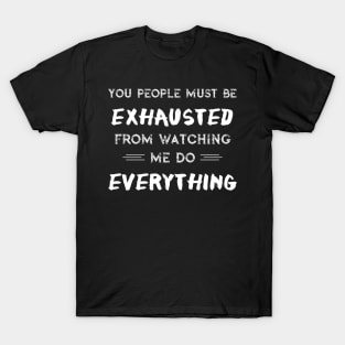 You People Must Be Exhausted From Watching Me Do Everything T-Shirt